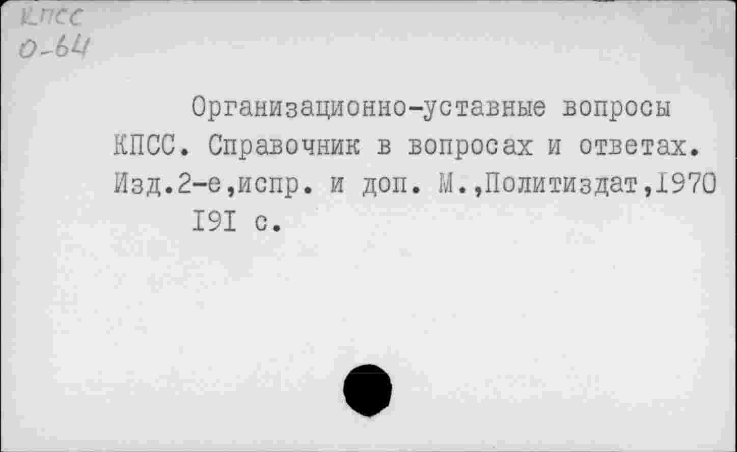 ﻿клее оли
Организационно-уставные вопросы КПСС. Справочник в вопросах и ответах. Изд.2-е,испр. и доп. М.»Политиздат,1970 191 с.